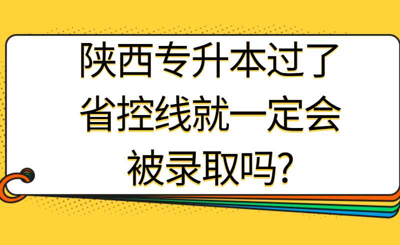 陕西专升本过了省控线就一定会被录取吗?