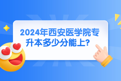 2024年西安医学院专升本多少分能上？