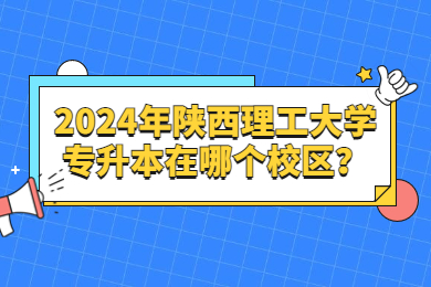 2024年陕西理工大学专升本在哪个校区？