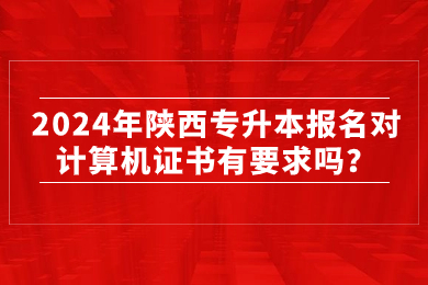 2024年陕西专升本报名对计算机证书有要求吗？