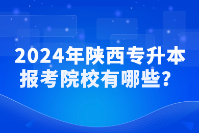 2024年陕西专升本报考院校有哪些？