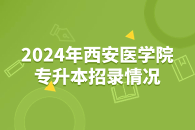 2024年西安医学院专升本招录情况